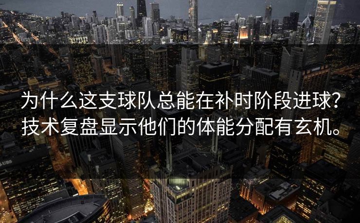 为什么这支球队总能在补时阶段进球？技术复盘显示他们的体能分配有玄机。