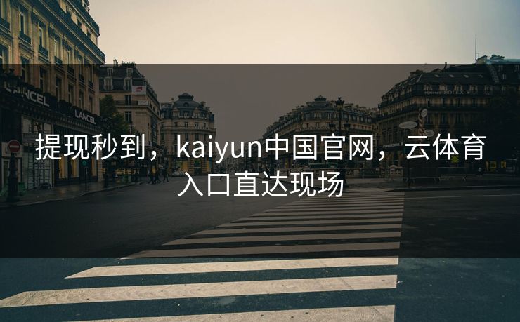 提现秒到，kaiyun中国官网，云体育入口直达现场