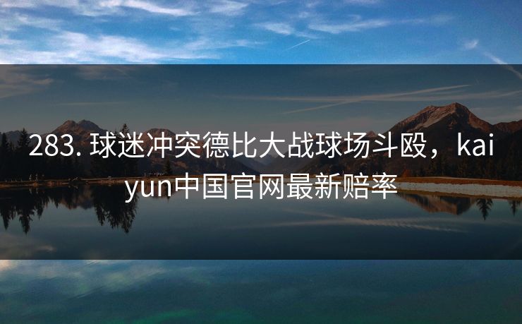 283. 球迷冲突德比大战球场斗殴，kaiyun中国官网最新赔率