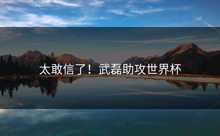 太敢信了！武磊助攻世界杯