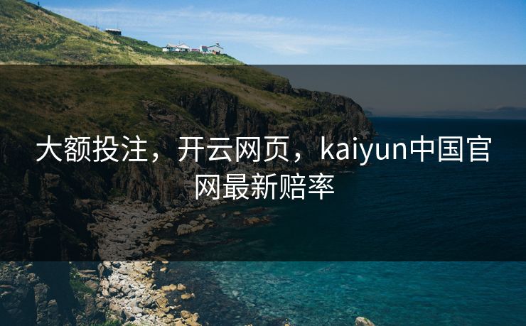 大额投注，开云网页，kaiyun中国官网最新赔率