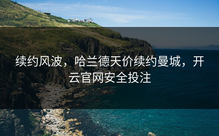 续约风波，哈兰德天价续约曼城，开云官网安全投注